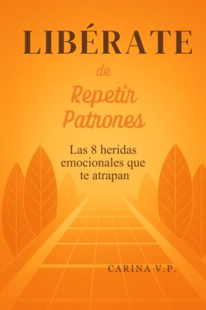 LIBÉRATE DE REPETIR PATRONES: Las 8 heridas emocionales que te atrapan
